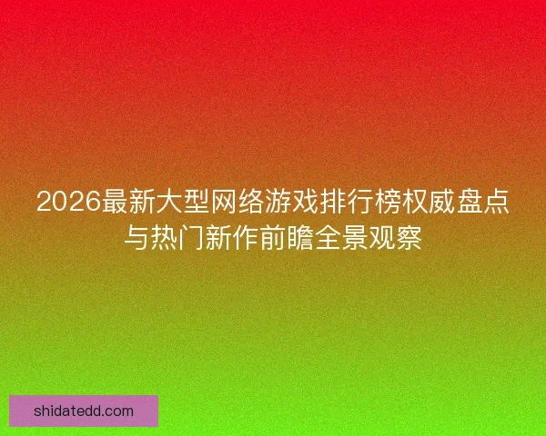2026最新大型网络游戏排行榜权威盘点与热门新作前瞻全景观察