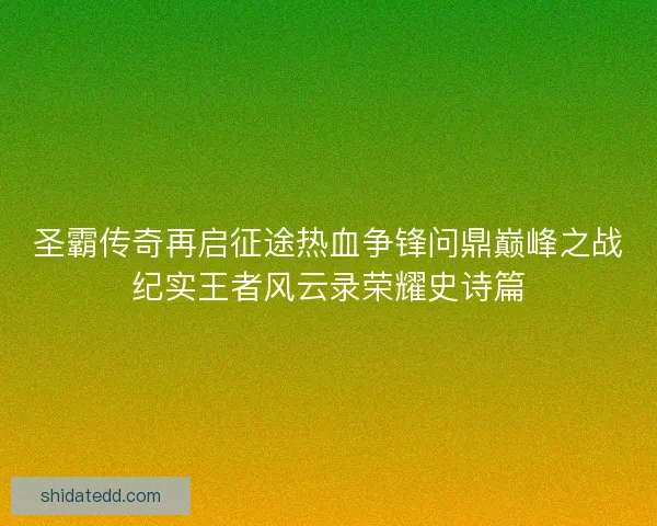 圣霸传奇再启征途热血争锋问鼎巅峰之战纪实王者风云录荣耀史诗篇