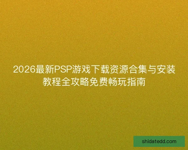 2026最新PSP游戏下载资源合集与安装教程全攻略免费畅玩指南 2026最新PSP游戏下载资源合集与安装教程全攻略免费畅玩指南