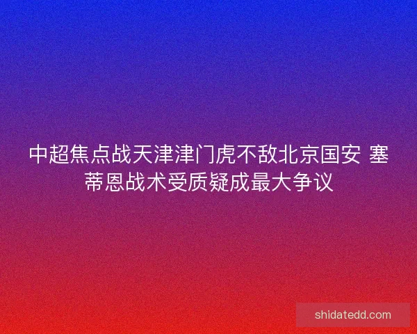 中超焦点战天津津门虎不敌北京国安 塞蒂恩战术受质疑成最大争议