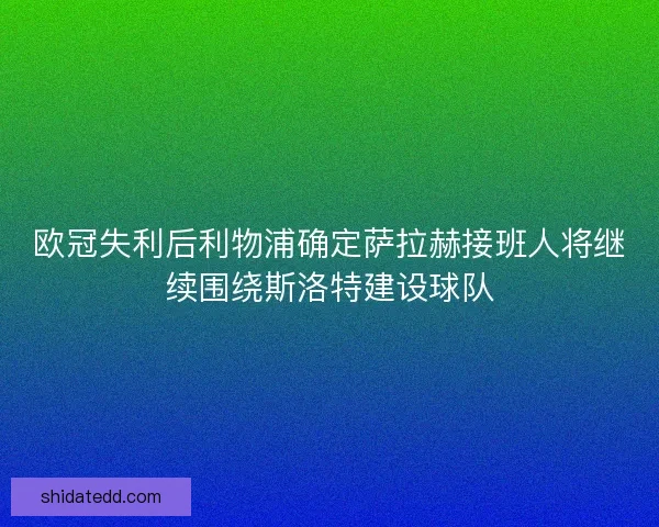 欧冠失利后利物浦确定萨拉赫接班人将继续围绕斯洛特建设球队
