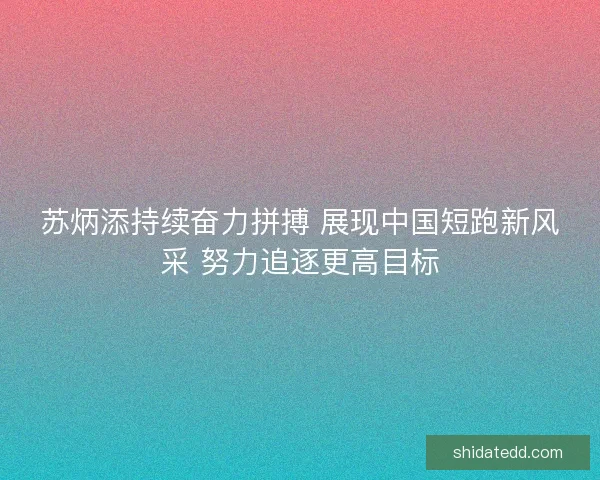 苏炳添持续奋力拼搏 展现中国短跑新风采 努力追逐更高目标