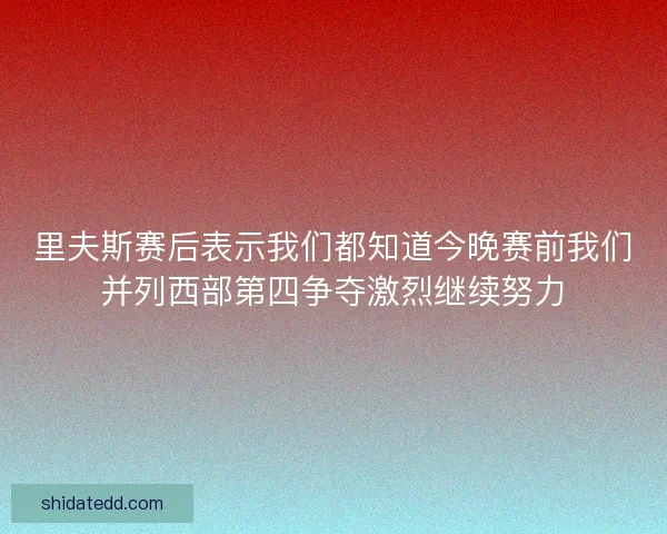 里夫斯赛后表示我们都知道今晚赛前我们并列西部第四争夺激烈继续努力 里夫斯赛后表示我们都知道今晚赛前我们并列西部第四争夺激烈继续努力
