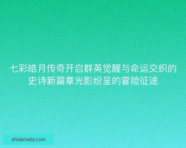 七彩皓月传奇开启群英觉醒与命运交织的史诗新篇章光影纷呈的冒险征途 七彩皓月传奇开启群英觉醒与命运交织的史诗新篇章光影纷呈的冒险征途