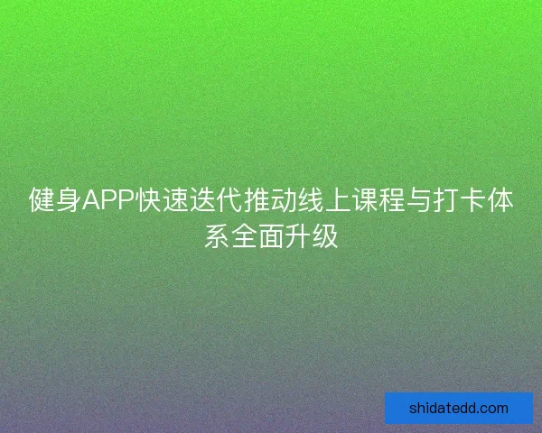 健身APP快速迭代推动线上课程与打卡体系全面升级 健身APP快速迭代推动线上课程与打卡体系全面升级