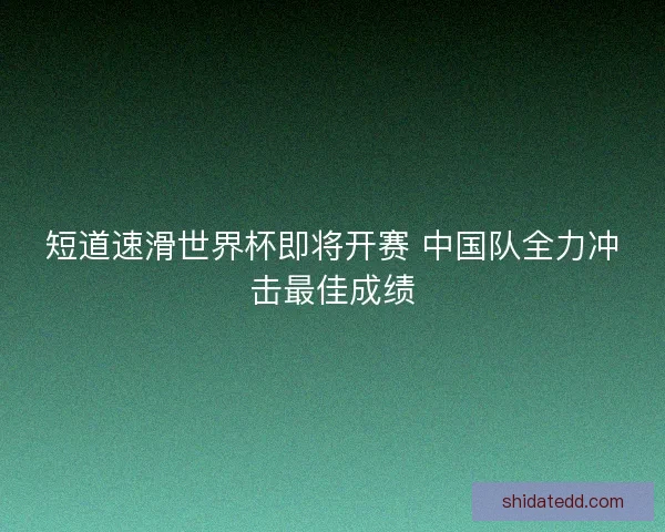 短道速滑世界杯即将开赛 中国队全力冲击最佳成绩