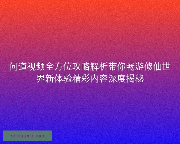 问道视频全方位攻略解析带你畅游修仙世界新体验精彩内容深度揭秘 问道视频全方位攻略解析带你畅游修仙世界新体验精彩内容深度揭秘