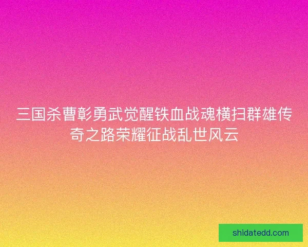 三国杀曹彰勇武觉醒铁血战魂横扫群雄传奇之路荣耀征战乱世风云 三国杀曹彰勇武觉醒铁血战魂横扫群雄传奇之路荣耀征战乱世风云