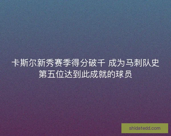 卡斯尔新秀赛季得分破千 成为马刺队史第五位达到此成就的球员 卡斯尔新秀赛季得分破千 成为马刺队史第五位达到此成就的球员