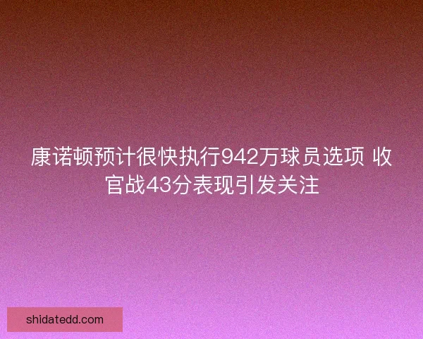 康诺顿预计很快执行942万球员选项 收官战43分表现引发关注