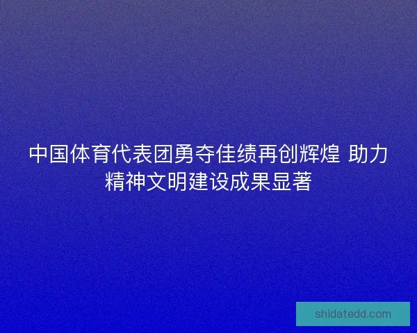 中国体育代表团勇夺佳绩再创辉煌 助力精神文明建设成果显著