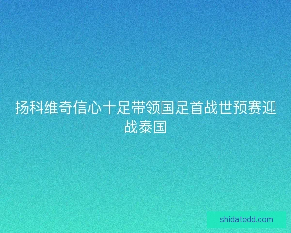 扬科维奇信心十足带领国足首战世预赛迎战泰国 扬科维奇信心十足带领国足首战世预赛迎战泰国