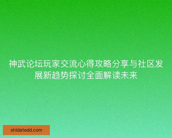 神武论坛玩家交流心得攻略分享与社区发展新趋势探讨全面解读未来