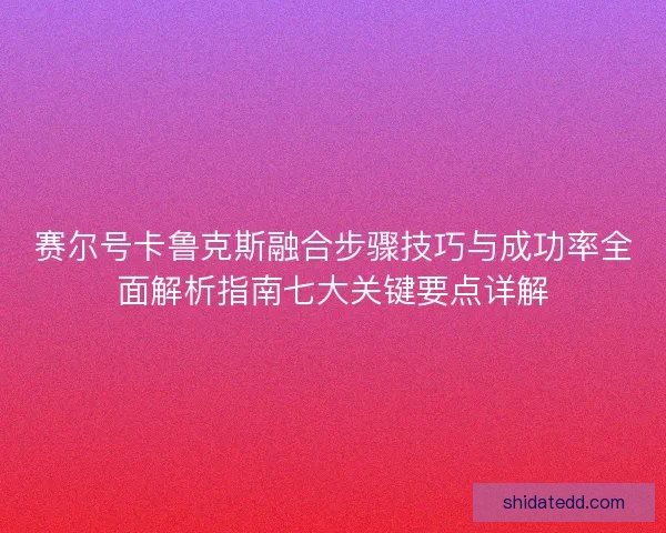 赛尔号卡鲁克斯融合步骤技巧与成功率全面解析指南七大关键要点详解 赛尔号卡鲁克斯融合步骤技巧与成功率全面解析指南七大关键要点详解