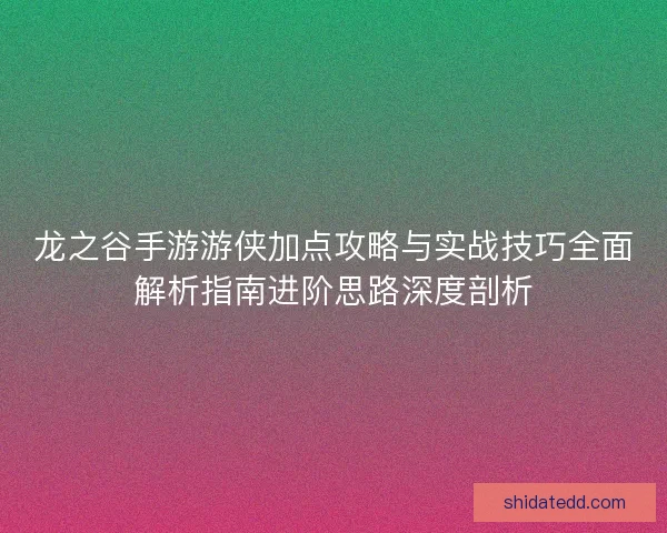 龙之谷手游游侠加点攻略与实战技巧全面解析指南进阶思路深度剖析
