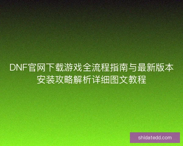 DNF官网下载游戏全流程指南与最新版本安装攻略解析详细图文教程 DNF官网下载游戏全流程指南与最新版本安装攻略解析详细图文教程