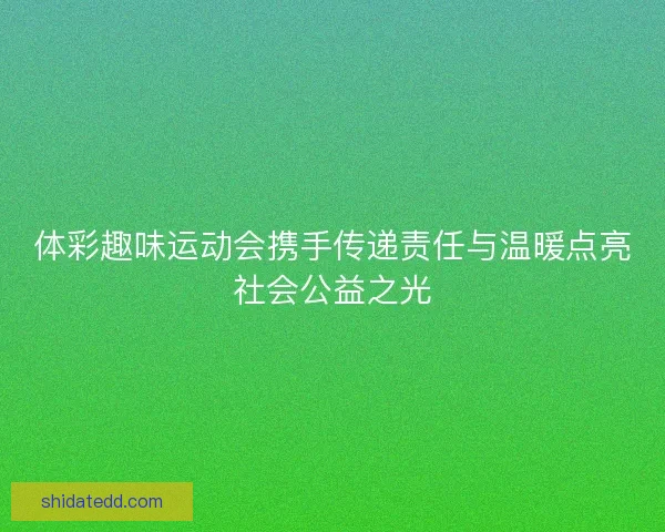 体彩趣味运动会携手传递责任与温暖点亮社会公益之光 体彩趣味运动会携手传递责任与温暖点亮社会公益之光