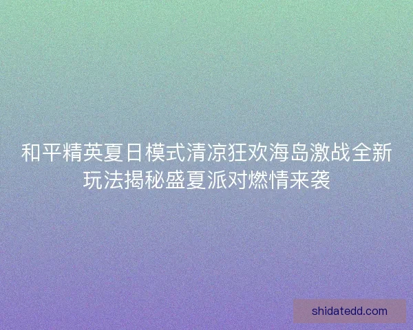 和平精英夏日模式清凉狂欢海岛激战全新玩法揭秘盛夏派对燃情来袭 和平精英夏日模式清凉狂欢海岛激战全新玩法揭秘盛夏派对燃情来袭