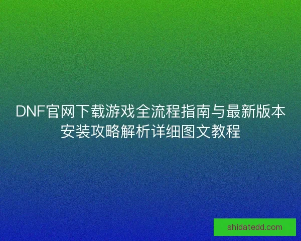 DNF官网下载游戏全流程指南与最新版本安装攻略解析详细图文教程 DNF官网下载游戏全流程指南与最新版本安装攻略解析详细图文教程