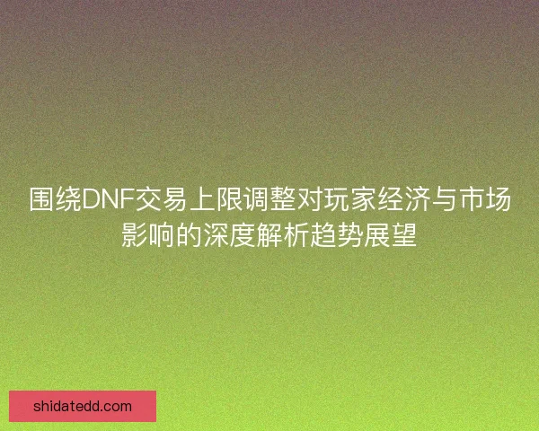 围绕DNF交易上限调整对玩家经济与市场影响的深度解析趋势展望 围绕DNF交易上限调整对玩家经济与市场影响的深度解析趋势展望