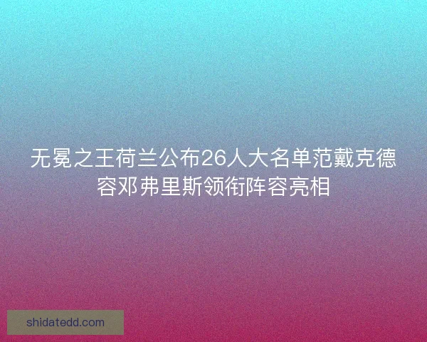 无冕之王荷兰公布26人大名单范戴克德容邓弗里斯领衔阵容亮相