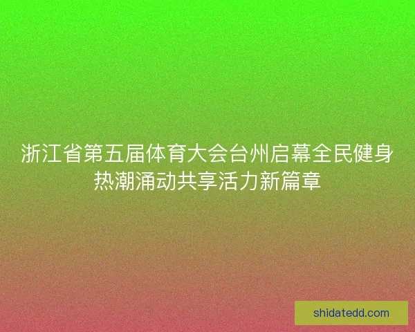 浙江省第五届体育大会台州启幕全民健身热潮涌动共享活力新篇章 浙江省第五届体育大会台州启幕全民健身热潮涌动共享活力新篇章