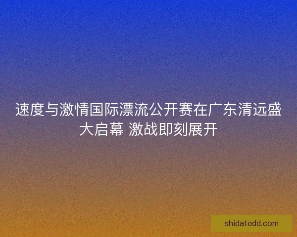 速度与激情国际漂流公开赛在广东清远盛大启幕 激战即刻展开 速度与激情国际漂流公开赛在广东清远盛大启幕 激战即刻展开