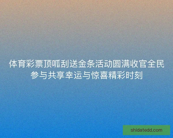 体育彩票顶呱刮送金条活动圆满收官全民参与共享幸运与惊喜精彩时刻 体育彩票顶呱刮送金条活动圆满收官全民参与共享幸运与惊喜精彩时刻