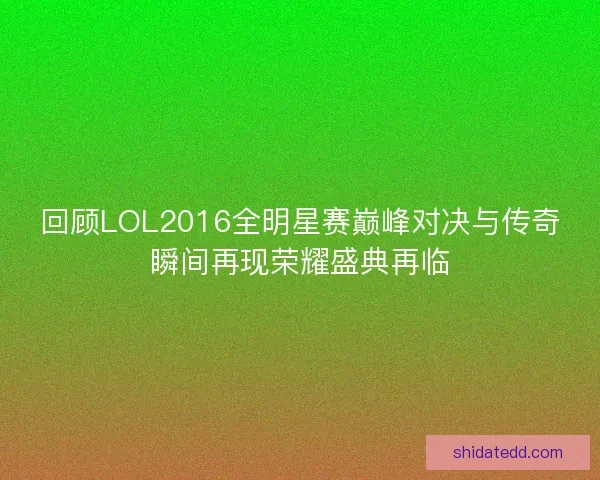 回顾LOL2016全明星赛巅峰对决与传奇瞬间再现荣耀盛典再临 回顾LOL2016全明星赛巅峰对决与传奇瞬间再现荣耀盛典再临