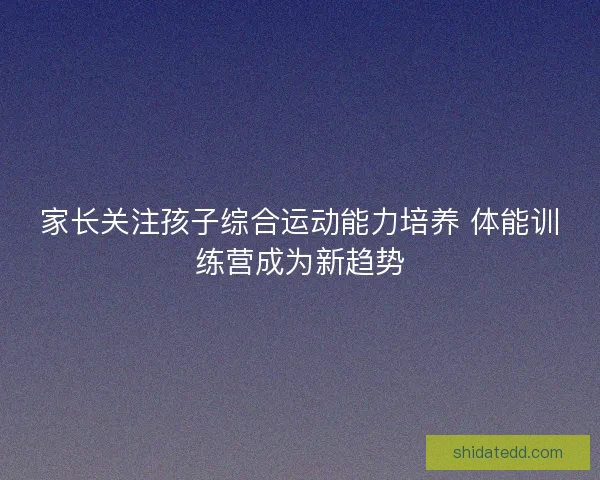 家长关注孩子综合运动能力培养 体能训练营成为新趋势 家长关注孩子综合运动能力培养 体能训练营成为新趋势