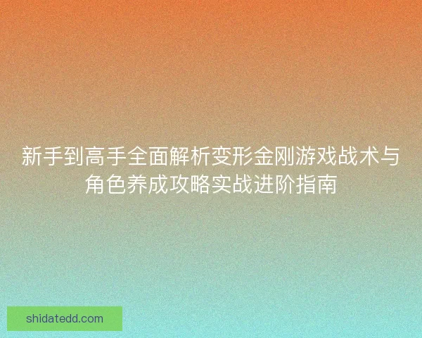 新手到高手全面解析变形金刚游戏战术与角色养成攻略实战进阶指南 新手到高手全面解析变形金刚游戏战术与角色养成攻略实战进阶指南