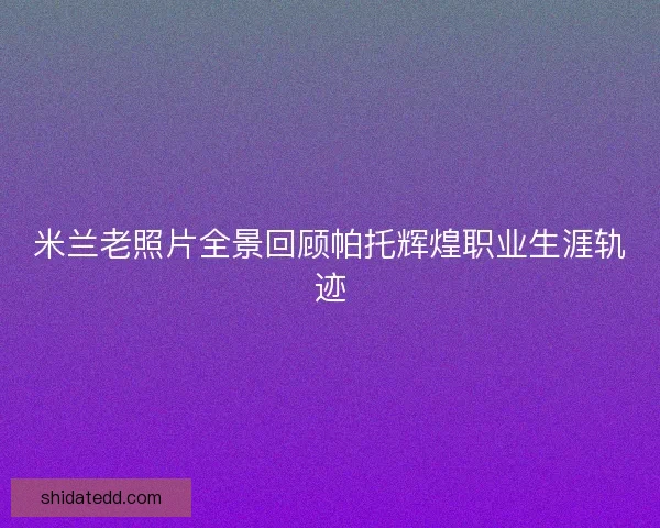 米兰老照片全景回顾帕托辉煌职业生涯轨迹