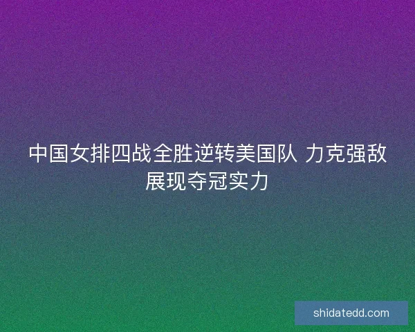 中国女排四战全胜逆转美国队 力克强敌展现夺冠实力