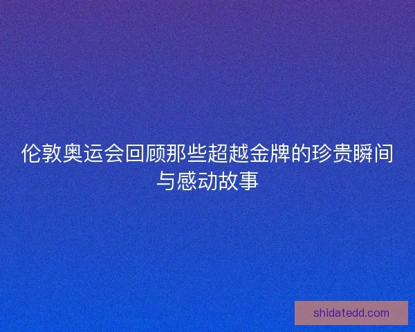 伦敦奥运会回顾那些超越金牌的珍贵瞬间与感动故事
