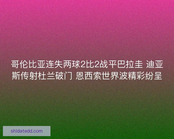 哥伦比亚连失两球2比2战平巴拉圭 迪亚斯传射杜兰破门 恩西索世界波精彩纷呈