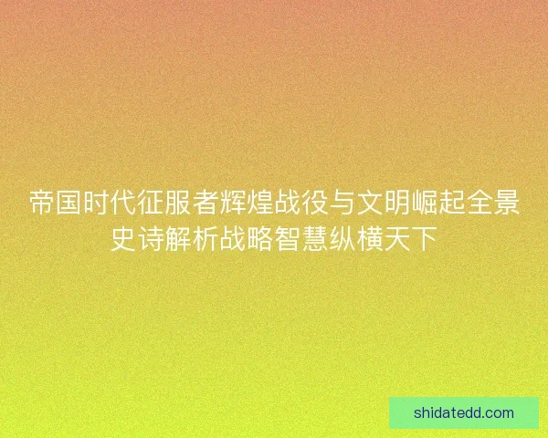 帝国时代征服者辉煌战役与文明崛起全景史诗解析战略智慧纵横天下 帝国时代征服者辉煌战役与文明崛起全景史诗解析战略智慧纵横天下