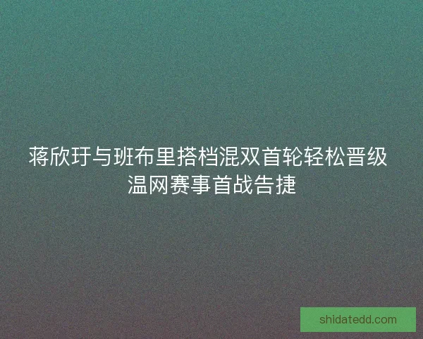 蒋欣玗与班布里搭档混双首轮轻松晋级 温网赛事首战告捷 蒋欣玗与班布里搭档混双首轮轻松晋级 温网赛事首战告捷