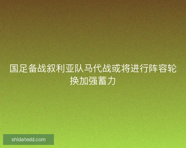 国足备战叙利亚队马代战或将进行阵容轮换加强蓄力 国足备战叙利亚队马代战或将进行阵容轮换加强蓄力