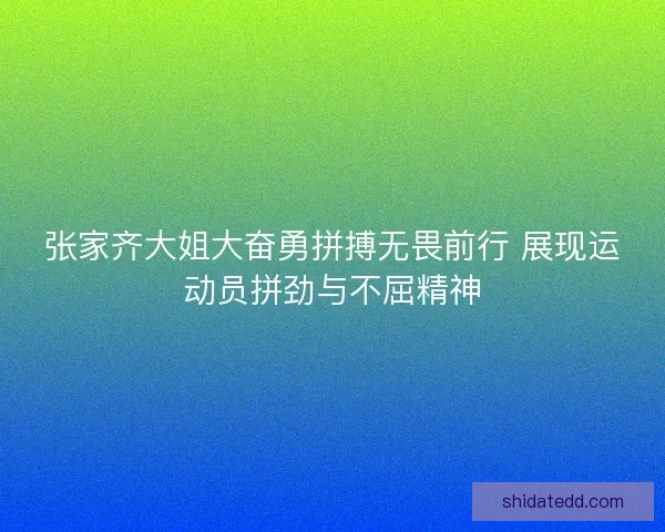 张家齐大姐大奋勇拼搏无畏前行 展现运动员拼劲与不屈精神